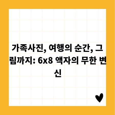 가족사진, 여행의 순간, 그림까지: 6x8 액자의 무한 변신
