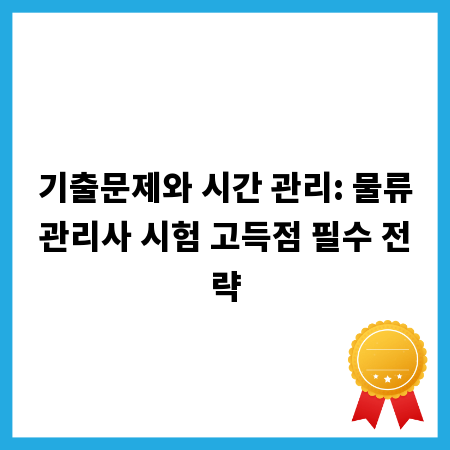 기출문제와 시간 관리: 물류관리사 시험 고득점 필수 전략