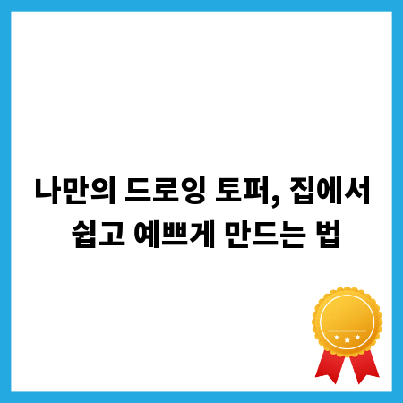 나만의 드로잉 토퍼, 집에서 쉽고 예쁘게 만드는 법