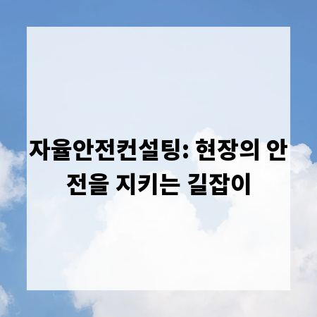 자율안전컨설팅: 현장의 안전을 지키는 길잡이