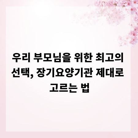 우리 부모님을 위한 최고의 선택, 장기요양기관 제대로 고르는 법