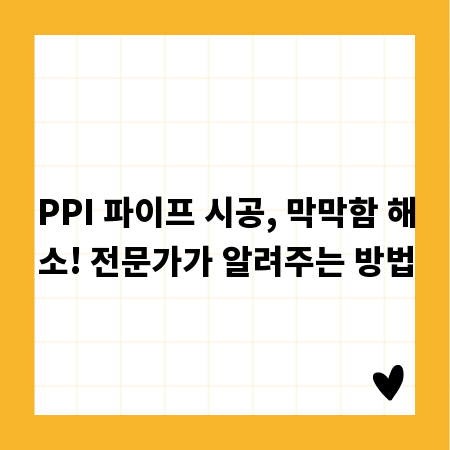 PPI 파이프 시공, 막막함 해소! 전문가가 알려주는 방법