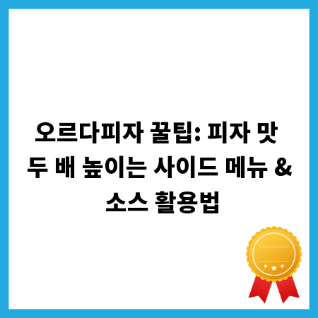 오르다피자 꿀팁: 피자 맛 두 배 높이는 사이드 메뉴 & 소스 활용법