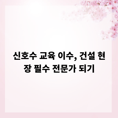 신호수 교육 이수, 건설 현장 필수 전문가 되기
