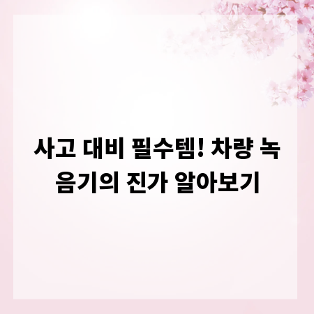 사고 대비 필수템! 차량 녹음기의 진가 알아보기