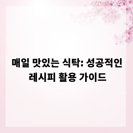 매일 맛있는 식탁: 성공적인 레시피 활용 가이드