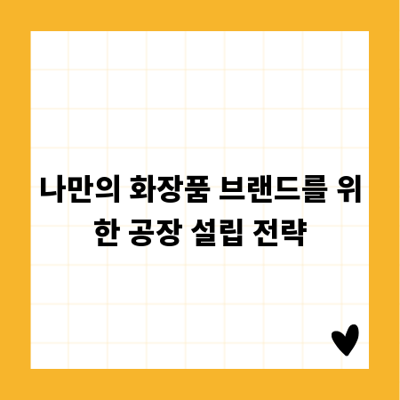 나만의 화장품 브랜드를 위한 공장 설립 전략