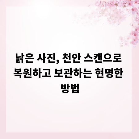 낡은 사진, 천안 스캔으로 복원하고 보관하는 현명한 방법