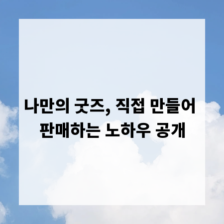 나만의 굿즈, 직접 만들어 판매하는 노하우 공개