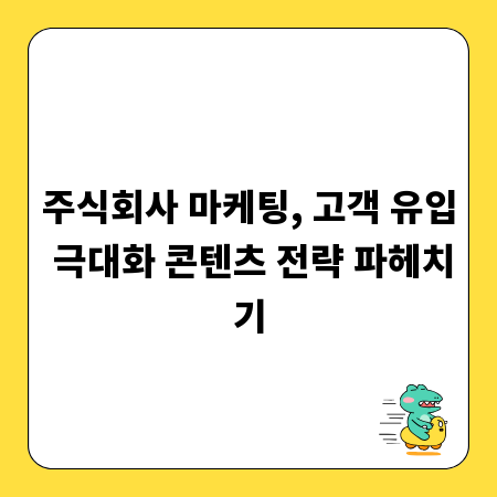 주식회사 마케팅, 고객 유입 극대화 콘텐츠 전략 파헤치기