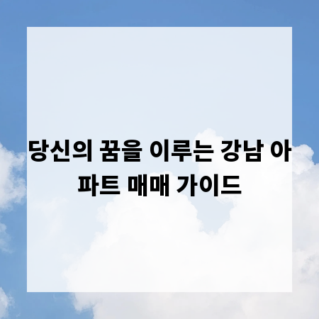 당신의 꿈을 이루는 강남 아파트 매매 가이드