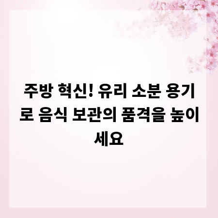 주방 혁신! 유리 소분 용기로 음식 보관의 품격을 높이세요