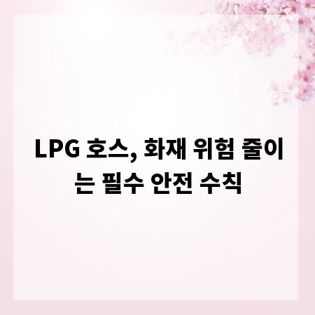 LPG 호스, 화재 위험 줄이는 필수 안전 수칙