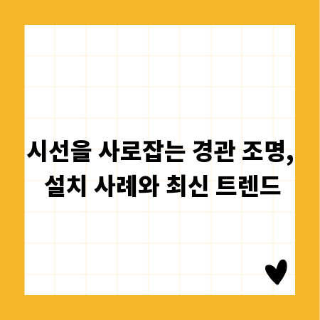 시선을 사로잡는 경관 조명, 설치 사례와 최신 트렌드