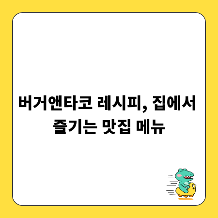 버거앤타코 레시피, 집에서 즐기는 맛집 메뉴