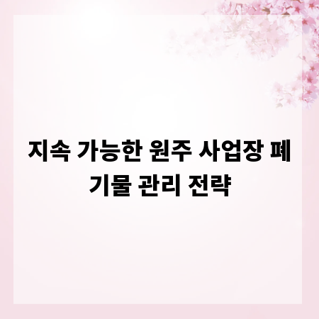 지속 가능한 원주 사업장 폐기물 관리 전략
