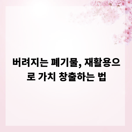 버려지는 폐기물, 재활용으로 가치 창출하는 법