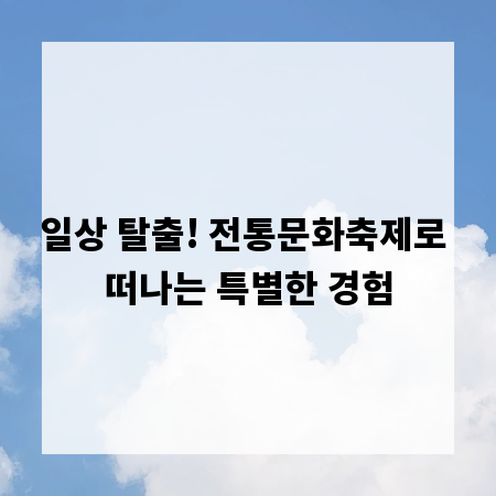 일상 탈출! 전통문화축제로 떠나는 특별한 경험