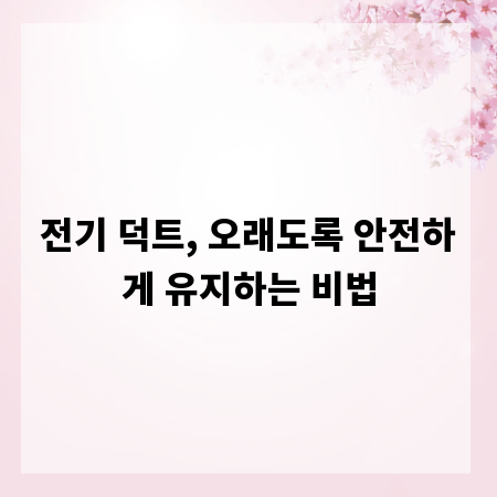 전기 덕트, 오래도록 안전하게 유지하는 비법