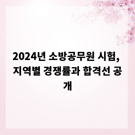 2024년 소방공무원 시험, 지역별 경쟁률과 합격선 공개