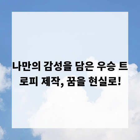 나만의 감성을 담은 우승 트로피 제작, 꿈을 현실로!