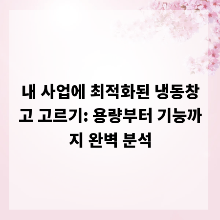 내 사업에 최적화된 냉동창고 고르기: 용량부터 기능까지 완벽 분석
