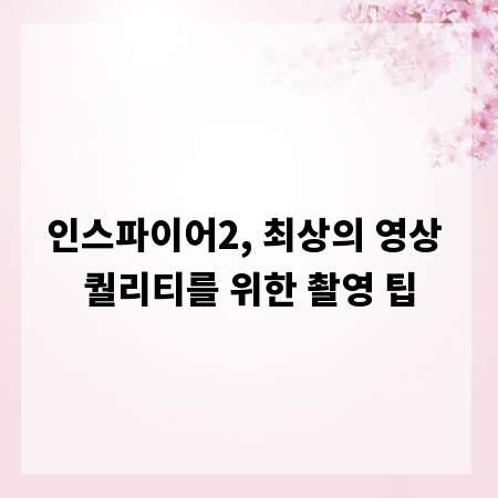 인스파이어2, 최상의 영상 퀄리티를 위한 촬영 팁