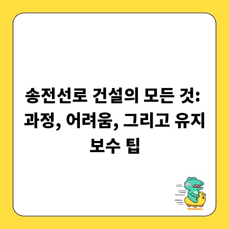 송전선로 건설의 모든 것: 과정, 어려움, 그리고 유지보수 팁