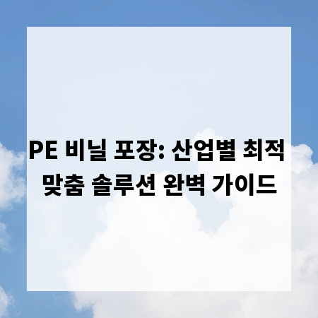 PE 비닐 포장: 산업별 최적 맞춤 솔루션 완벽 가이드