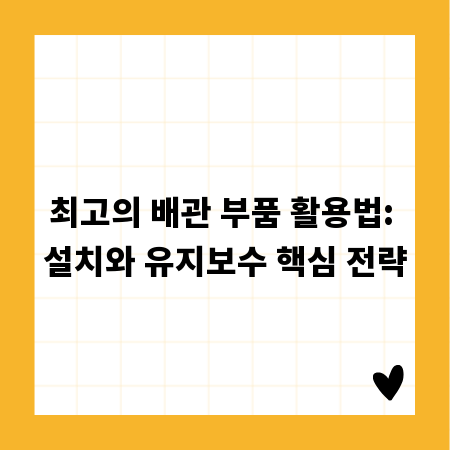 최고의 배관 부품 활용법: 설치와 유지보수 핵심 전략