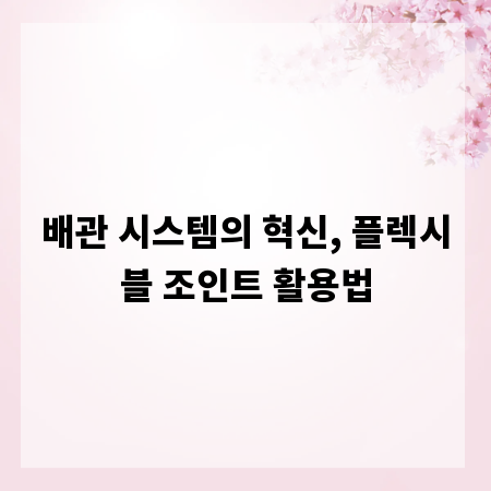 배관 시스템의 혁신, 플렉시블 조인트 활용법