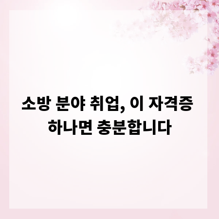 소방 분야 취업, 이 자격증 하나면 충분합니다