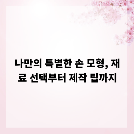 나만의 특별한 손 모형, 재료 선택부터 제작 팁까지