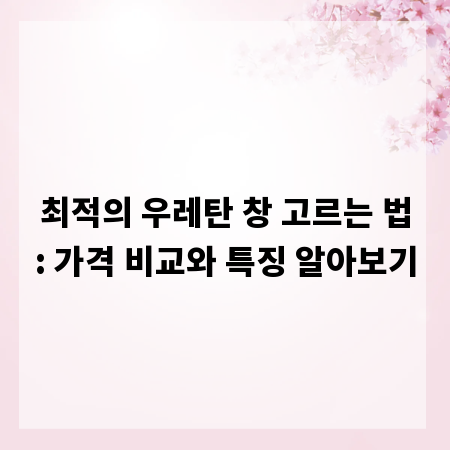 최적의 우레탄 창 고르는 법: 가격 비교와 특징 알아보기