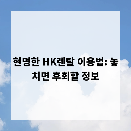 현명한 HK렌탈 이용법: 놓치면 후회할 정보