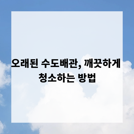 오래된 수도배관, 깨끗하게 청소하는 방법