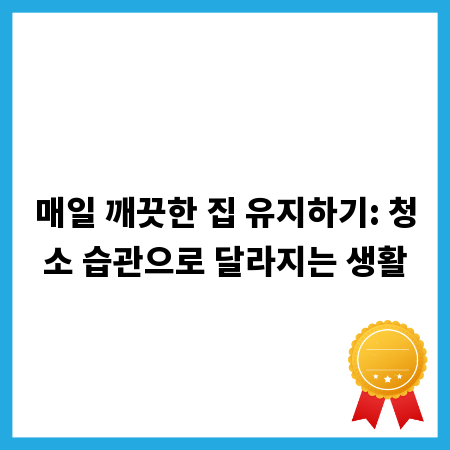 매일 깨끗한 집 유지하기: 청소 습관으로 달라지는 생활