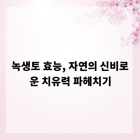 녹생토 효능, 자연의 신비로운 치유력 파헤치기