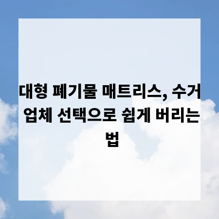 대형 폐기물 매트리스, 수거 업체 선택으로 쉽게 버리는 법