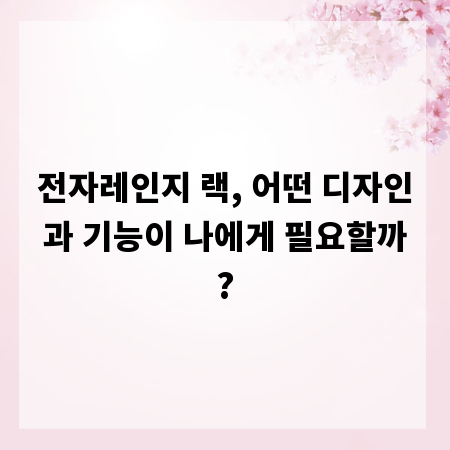 전자레인지 랙, 어떤 디자인과 기능이 나에게 필요할까?