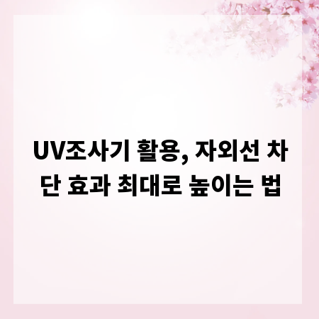 UV조사기 활용, 자외선 차단 효과 최대로 높이는 법
