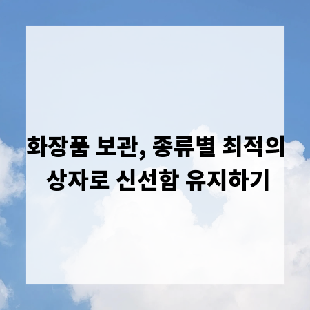 화장품 보관, 종류별 최적의 상자로 신선함 유지하기