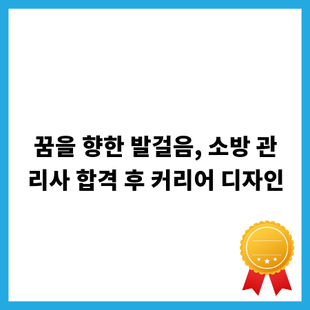 꿈을 향한 발걸음, 소방 관리사 합격 후 커리어 디자인