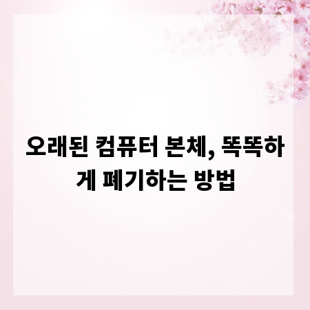 오래된 컴퓨터 본체, 똑똑하게 폐기하는 방법