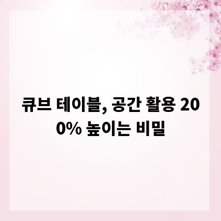 큐브 테이블, 공간 활용 200% 높이는 비밀