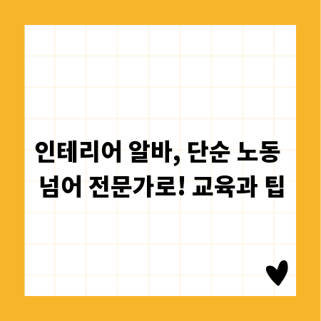 인테리어 알바, 단순 노동 넘어 전문가로! 교육과 팁