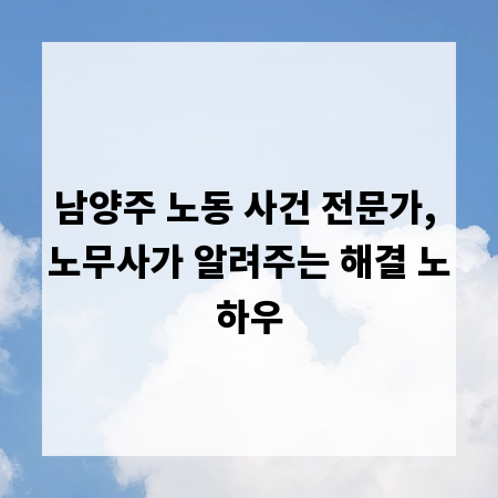 남양주 노동 사건 전문가, 노무사가 알려주는 해결 노하우