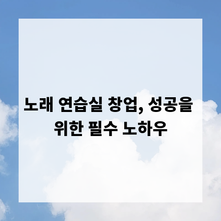 노래 연습실 창업, 성공을 위한 필수 노하우