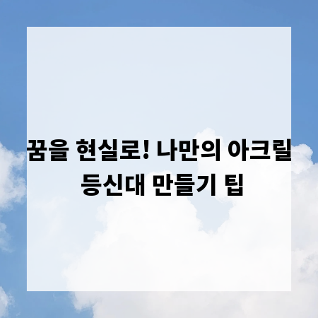꿈을 현실로! 나만의 아크릴 등신대 만들기 팁