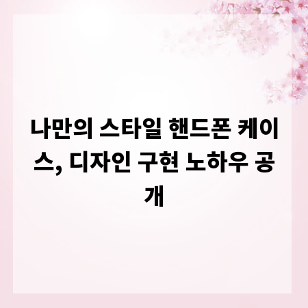 나만의 스타일 핸드폰 케이스, 디자인 구현 노하우 공개